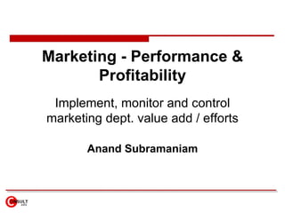 Marketing - Performance & Profitability Implement, monitor and control marketing dept. value add / efforts Anand Subramaniam 