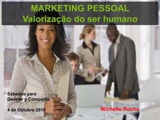 MARKETING PESSOAL
      Valorização do ser humano




Sábados para
Develar y Compartir

4 de Octubre 2010     Michelle Rocha
 