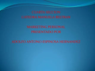 CUARTA SECCION  CATEDRA MANUELA BELTRAN MARKETING PERSONAL PRESENTADO POR ADOLFO ANTONO ESPINOSA HERNANDEZ 