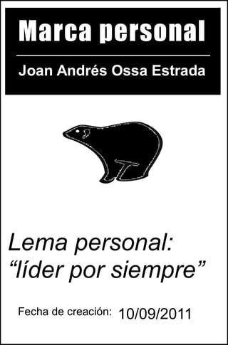 Marca personal
 Joan Andrés Ossa Estrada




Lema personal:
“líder por siempre”
 Fecha de creación:   10/09/2011
 
