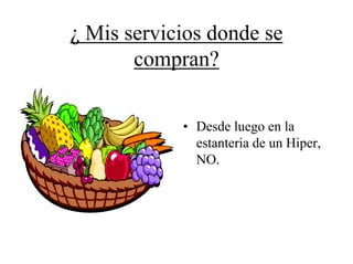 ¿ Mis servicios donde se
       compran?


            • Desde luego en la
              estanteria de un Hiper,
              NO.
 