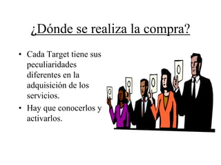¿Dónde se realiza la compra?
• Cada Target tiene sus
  peculiaridades
  diferentes en la
  adquisición de los
  servicios.
• Hay que conocerlos y
  activarlos.
 