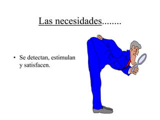 Las necesidades........


• Se detectan, estimulan
  y satisfacen.
 
