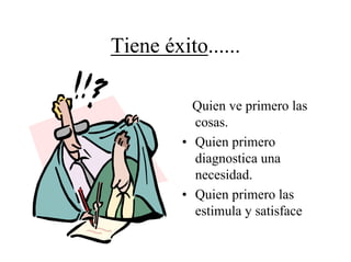Tiene éxito......

           Quien ve primero las
           cosas.
         • Quien primero
           diagnostica una
           necesidad.
         • Quien primero las
           estimula y satisface
 