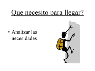 Que necesito para llegar?

• Analizar las
  necesidades
 