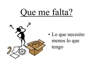 Que me falta?

      • Lo que necesito
        menos lo que
        tengo
 