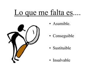 Lo que me falta es....
           • Asumible.

           • Conseguible

           • Sustituible

           • Insalvable
 