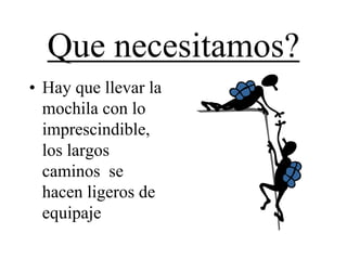 Que necesitamos?
• Hay que llevar la
  mochila con lo
  imprescindible,
  los largos
  caminos se
  hacen ligeros de
  equipaje
 