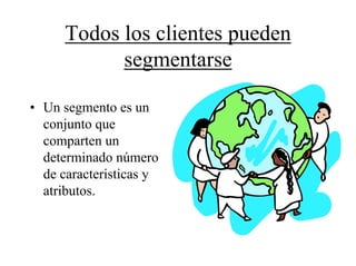 Todos los clientes pueden
            segmentarse

• Un segmento es un
  conjunto que
  comparten un
  determinado número
  de caracteristicas y
  atributos.
 