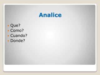 Analice
 Que?
 Como?
 Cuando?
 Donde?
 