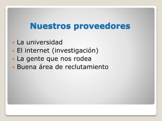 Nuestros proveedores
 La universidad
 El internet (investigación)
 La gente que nos rodea
 Buena área de reclutamiento
 