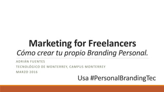 Marketing for Freelancers
Cómo crear tu propio Branding Personal.
ADRIÁN FUENTES
TECNOLÓGICO DE MONTERREY, CAMPUS MONTERREY
MARZO 2016
Usa #PersonalBrandingTec
 