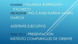: YOLANDA BARRAGÁN
PACHECO
: ING.CANDI KARINA MARÍN
GARCÍA
ASISTENTE EJECUTIVO
: PRESENTACIÓN
INSTITUTO COMPUINGLES DE ORIENTE
 