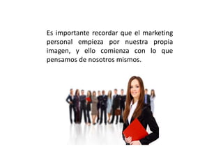 Es importante recordar que el marketing
personal empieza por nuestra propia
imagen, y ello comienza con lo que
pensamos de nosotros mismos.
 