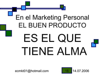 En el Marketing Personal
 EL BUEN PRODUCTO

   ES EL QUE
   TIENE ALMA
ecmkt01@hotmail.com   16   14.07.2006
 