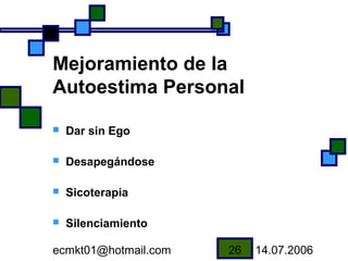 Mejoramiento de la
Autoestima Personal

   Dar sin Ego

   Desapegándose

   Sicoterapia

   Silenciamiento

ecmkt01@hotmail.com   26   14.07.2006
 