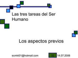 Las tres tareas del Ser
Humano




     Los aspectos previos

ecmkt01@hotmail.com   32   14.07.2006
 