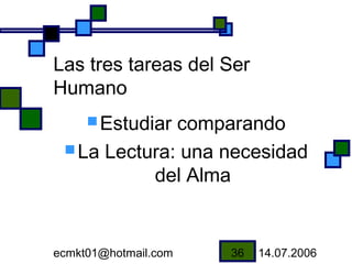 Las tres tareas del Ser
Humano
      Estudiar
              comparando
  La Lectura: una necesidad
           del Alma


ecmkt01@hotmail.com   36   14.07.2006
 
