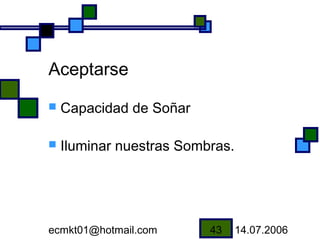 Aceptarse
   Capacidad de Soñar

   Iluminar nuestras Sombras.




ecmkt01@hotmail.com       43     14.07.2006
 