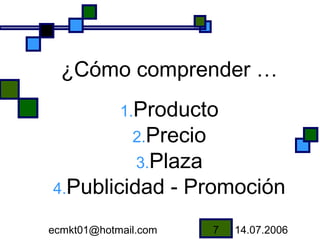 ¿Cómo comprender …
            1.Producto
              2.Precio
               3.Plaza
4.Publicidad          - Promoción
ecmkt01@hotmail.com       7   14.07.2006
 