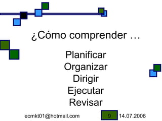 ¿Cómo comprender …
             Planificar
             Organizar
               Dirigir
             Ejecutar
              Revisar
ecmkt01@hotmail.com       9   14.07.2006
 