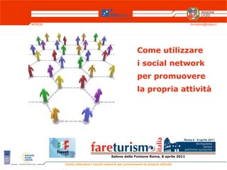 IMPRESE                                                                          formazione@biclazio.it




                                                       Come utilizzare
                                                       i social network
                                                       per promuovere
                                                       la propria attività




                                      Salone delle Fontane Roma, 8 aprile 2011

          Come utilizzare i social network per promuovere la propria attività
 
