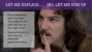 LET ME EXPLAIN… NO, LET ME SUM UP
• Personalization
gets the right
message to the
right person at
the right time
• Segmentation is
they key to
effective
personalization
 