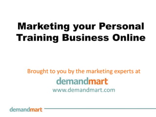 Marketing your Personal
Training Business Online


  Brought to you by the marketing experts at

           www.demandmart.com
 