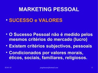 MARKETING PESSOAL Definições de SUCESSO: Mede-se não pelo que se alcança mas pelo que se supera para lá chegar. 13-02-10 [email_address] Pode ser realização pessoal, profissional, familiar. Pode ser dinheiro, dinheiro, dinheiro Pode ser fama, reconhecimento social ou empresarial 