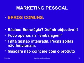 MARKETING PESSOAL ERROS COMUNS: 13-02-10 [email_address] Básico: Estratégia? Definir objectivo!!! Foco apenas na “embalagem” Falta gestão integrada. Peças soltas não funcionam. Máscara não coincide com o produto 