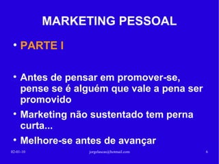 MARKETING PESSOAL PARTE I 13-02-10 [email_address] Antes de pensar em promover-se, pense se é alguém que vale a pena ser promovido Marketing não sustentado tem perna curta... Melhore-se antes de avançar 