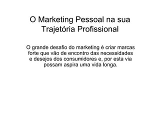 O Marketing Pessoal na sua Trajetória Profissional O grande desafio do marketing é criar marcas forte que vão de encontro das necessidades e desejos dos consumidores e, por esta via possam aspira uma vida longa. 