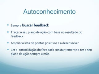 Autoconhecimento Sempre  buscar feedback Traçar o seu plano de ação com base no resultado do feedback Ampliar a lista de pontos positivos e a desenvolver Ler a  consolidação do feedback constantemente e ter o seu plano de ação sempre a mão 