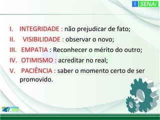 I.     INTEGRIDADE : não prejudicar de fato;
II.     VISIBILIDADE : observar o novo;
III.    EMPATIA : Reconhecer o mérito do outro;
IV.     OTIMISMO : acreditar no real;
V.      PACIÊNCIA : saber o momento certo de ser
       promovido.
 
