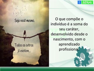 O que compõe o
indivíduo é a soma do
     seu caráter,
desenvolvido desde o
  nascimento, com o
     aprendizado
     profissional.
 