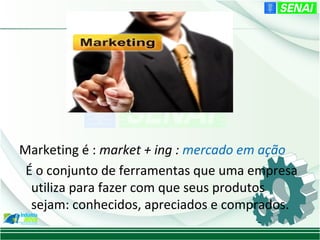 Marketing é : market + ing : mercado em ação
 É o conjunto de ferramentas que uma empresa
  utiliza para fazer com que seus produtos
  sejam: conhecidos, apreciados e comprados.
 