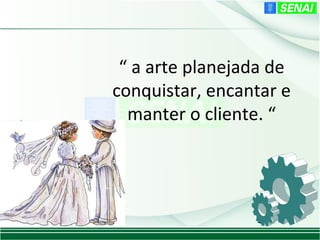 “ a arte planejada de
conquistar, encantar e
  manter o cliente. “
 