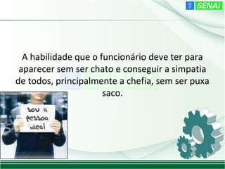 A habilidade que o funcionário deve ter para
 aparecer sem ser chato e conseguir a simpatia
de todos, principalmente a chefia, sem ser puxa
                      saco.
 