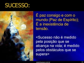 É paz consigo e com o mundo (Paz de Espírito); É a inexistência de tensão. <Sucesso não é medido pela posição que se alcança na vida; é medido pelos obstáculos que se supera> SUCESSO: 
