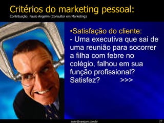 Satisfação do cliente: - Uma executiva que sai de uma reunião para socorrer a filha com febre no colégio, falhou em sua função profissional? Satisfez?  >>> Critérios do marketing pessoal: Contribuição: Paulo Angelim (Consultor em Marketing) 