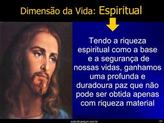 Dimensão da Vida:  Espiritual Tendo a riqueza espiritual como a base e a segurança de nossas vidas, ganhamos uma profunda e duradoura paz que não pode ser obtida apenas com riqueza material 