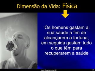 Dimensão da Vida:  Física Os homens gastam a sua saúde a fim de alcançarem a fortuna; em seguida gastam tudo o que têm para recuperarem a saúde 