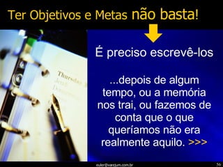 Ter Objetivos e Metas   não basta ! É preciso escrevê-los ...depois de algum tempo, ou a memória nos trai, ou fazemos de conta que o que queríamos não era realmente aquilo.  >>> 