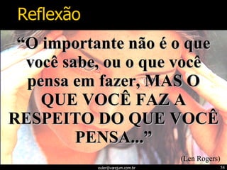 “ O importante não é o que você sabe, ou o que você pensa em fazer, MAS O QUE VOCÊ FAZ A RESPEITO DO QUE VOCÊ PENSA...” (Len Rogers) Reflexão 