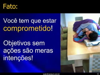 Você tem que estar  comprometido !   Objetivos sem ações são meras intenções! Fato: 