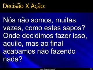Nós não somos, muitas vezes, como estes sapos? Onde decidimos fazer isso, aquilo, mas ao final acabamos não fazendo nada? Decisão X Ação: 
