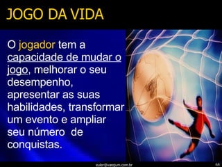 JOGO DA VIDA O   jogador   tem a  capacidade de mudar o jogo , melhorar o seu desempenho, apresentar as suas habilidades, transformar um evento e ampliar seu número  de conquistas. 