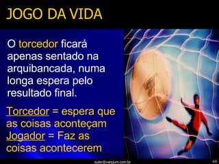 JOGO DA VIDA O   torcedor   ficará apenas sentado na arquibancada, numa longa espera pelo resultado final. Torcedor  = espera que as coisas aconteçam Jogador  = Faz as coisas acontecerem 