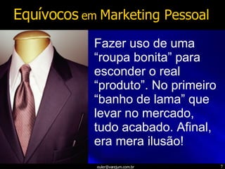 Fazer uso de uma “roupa bonita” para esconder o real “produto”. No primeiro “banho de lama” que levar no mercado, tudo acabado. Afinal, era mera ilusão! Equívocos  em  Marketing Pessoal 