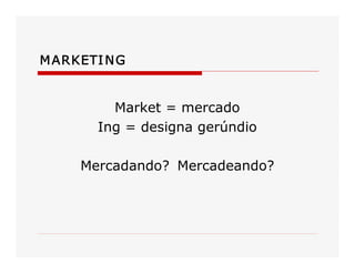 MARKETING 
Market = mercado 
Ing = designa gerúndio 
Mercadando?  Mercadeando?
 